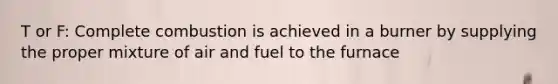 T or F: Complete combustion is achieved in a burner by supplying the proper mixture of air and fuel to the furnace