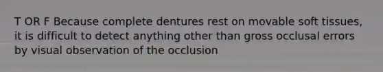 T OR F Because complete dentures rest on movable soft tissues, it is difficult to detect anything other than gross occlusal errors by visual observation of the occlusion