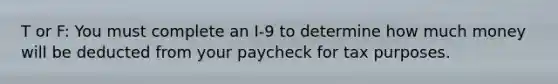 T or F: You must complete an I-9 to determine how much money will be deducted from your paycheck for tax purposes.