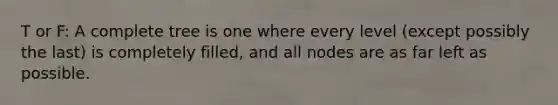 T or F: A complete tree is one where every level (except possibly the last) is completely filled, and all nodes are as far left as possible.