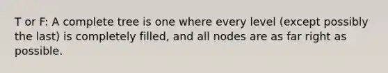T or F: A complete tree is one where every level (except possibly the last) is completely filled, and all nodes are as far right as possible.