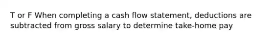 T or F When completing a cash flow statement, deductions are subtracted from gross salary to determine take-home pay