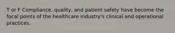 T or F Compliance, quality, and patient safety have become the focal points of the healthcare industry's clinical and operational practices.