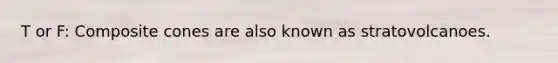 T or F: Composite cones are also known as stratovolcanoes.