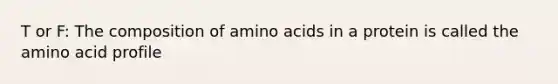 T or F: The composition of amino acids in a protein is called the amino acid profile