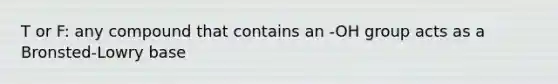 T or F: any compound that contains an -OH group acts as a Bronsted-Lowry base