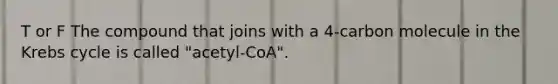 T or F The compound that joins with a 4-carbon molecule in the Krebs cycle is called "acetyl-CoA".