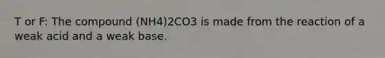 T or F: The compound (NH4)2CO3 is made from the reaction of a weak acid and a weak base.