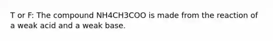 T or F: The compound NH4CH3COO is made from the reaction of a weak acid and a weak base.