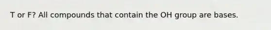 T or F? All compounds that contain the OH group are bases.