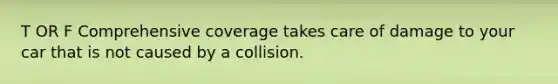 T OR F Comprehensive coverage takes care of damage to your car that is not caused by a collision.