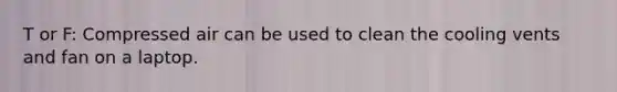 T or F: Compressed air can be used to clean the cooling vents and fan on a laptop.