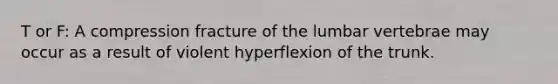 T or F: A compression fracture of the lumbar vertebrae may occur as a result of violent hyperflexion of the trunk.