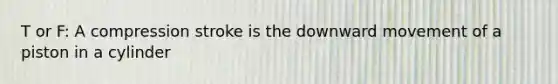 T or F: A compression stroke is the downward movement of a piston in a cylinder