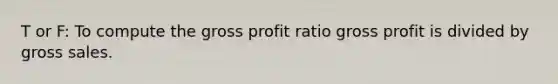 T or F: To compute the gross profit ratio gross profit is divided by gross sales.