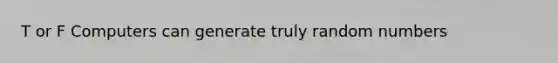 T or F Computers can generate truly random numbers