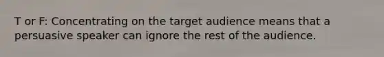 T or F: Concentrating on the target audience means that a persuasive speaker can ignore the rest of the audience.