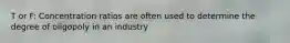 T or F: Concentration ratios are often used to determine the degree of oligopoly in an industry