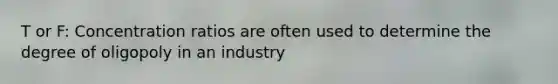 T or F: Concentration ratios are often used to determine the degree of oligopoly in an industry