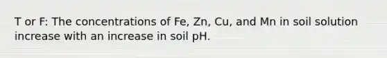 T or F: The concentrations of Fe, Zn, Cu, and Mn in soil solution increase with an increase in soil pH.