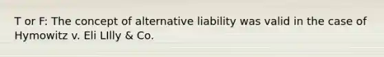 T or F: The concept of alternative liability was valid in the case of Hymowitz v. Eli LIlly & Co.