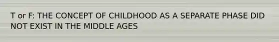 T or F: THE CONCEPT OF CHILDHOOD AS A SEPARATE PHASE DID NOT EXIST IN THE MIDDLE AGES