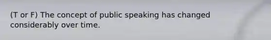 (T or F) The concept of public speaking has changed considerably over time.