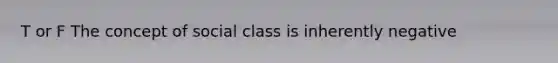 T or F The concept of social class is inherently negative