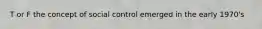 T or F the concept of social control emerged in the early 1970's