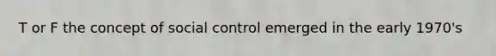 T or F the concept of social control emerged in the early 1970's