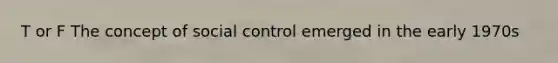 T or F The concept of social control emerged in the early 1970s