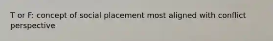 T or F: concept of social placement most aligned with conflict perspective