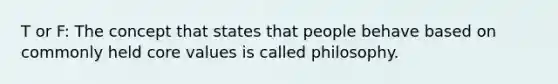 T or F: The concept that states that people behave based on commonly held core values is called philosophy.