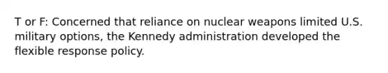 T or F: Concerned that reliance on nuclear weapons limited U.S. military options, the Kennedy administration developed the flexible response policy.