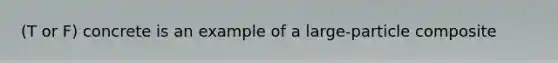 (T or F) concrete is an example of a large-particle composite