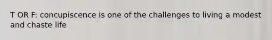 T OR F: concupiscence is one of the challenges to living a modest and chaste life