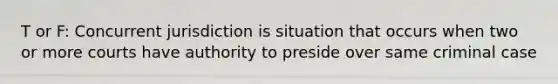 T or F: Concurrent jurisdiction is situation that occurs when two or more courts have authority to preside over same criminal case