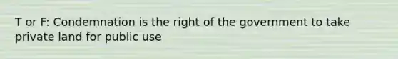 T or F: Condemnation is the right of the government to take private land for public use