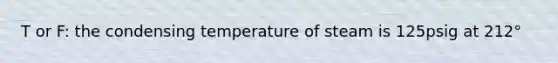 T or F: the condensing temperature of steam is 125psig at 212°