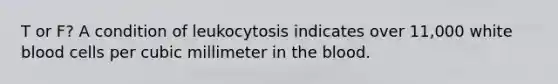 T or F? A condition of leukocytosis indicates over 11,000 white blood cells per cubic millimeter in the blood.