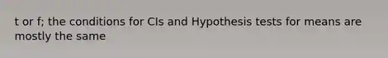 t or f; the conditions for CIs and Hypothesis tests for means are mostly the same