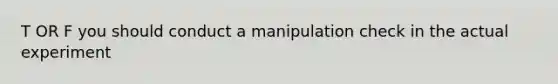 T OR F you should conduct a manipulation check in the actual experiment