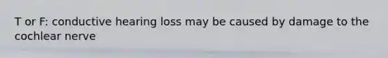 T or F: conductive hearing loss may be caused by damage to the cochlear nerve