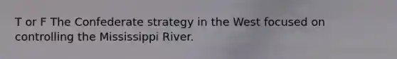 T or F The Confederate strategy in the West focused on controlling the Mississippi River.