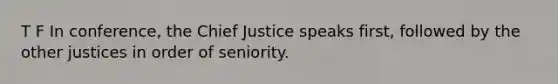 T F In conference, the Chief Justice speaks first, followed by the other justices in order of seniority.