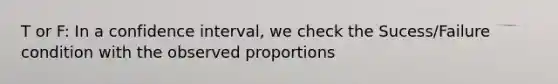 T or F: In a confidence interval, we check the Sucess/Failure condition with the observed proportions