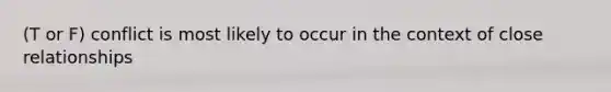 (T or F) conflict is most likely to occur in the context of close relationships