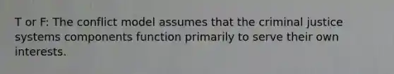 T or F: The conflict model assumes that the criminal justice systems components function primarily to serve their own interests.