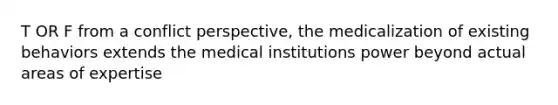 T OR F from a conflict perspective, the medicalization of existing behaviors extends the medical institutions power beyond actual areas of expertise