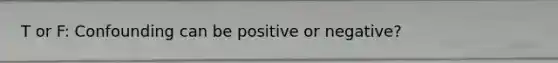 T or F: Confounding can be positive or negative?